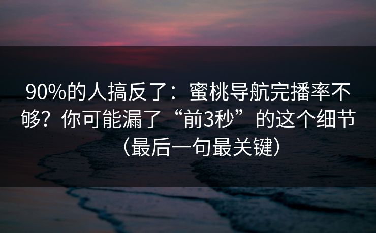 90%的人搞反了:蜜桃导航完播率不够?你可能漏了“前3秒”的这个细节(最后一句最关键) 90%的人搞反了:蜜桃导航完播率不够?你可能漏了“前3秒”的这个细节(最后一句最关键)