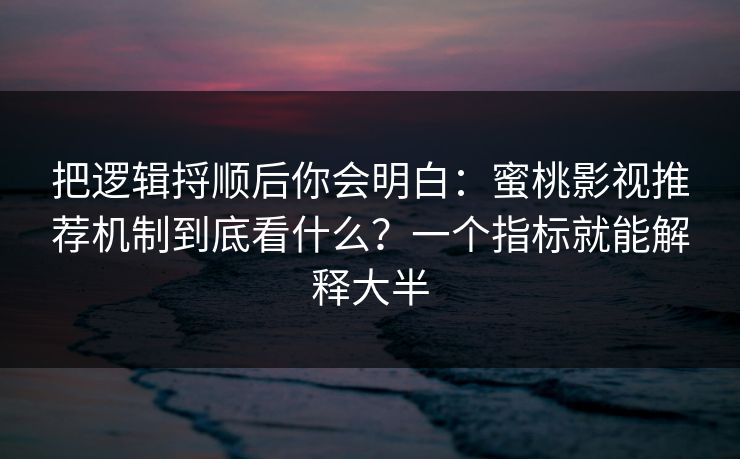 把逻辑捋顺后你会明白:蜜桃影视推荐机制到底看什么?一个指标就能解释大半 把逻辑捋顺后你会明白:蜜桃影视推荐机制到底看什么?一个指标就能解释大半