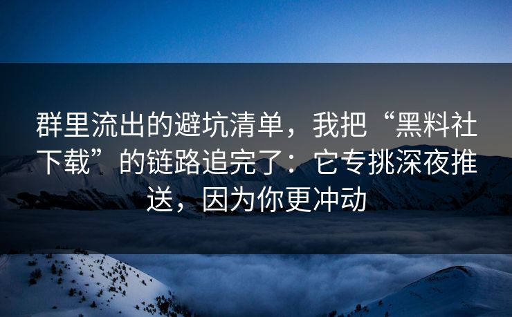群里流出的避坑清单,我把“黑料社下载”的链路追完了:它专挑深夜推送,因为你更冲动 群里流出的避坑清单,我把“黑料社下载”的链路追完了:它专挑深夜推送,因为你更冲动
