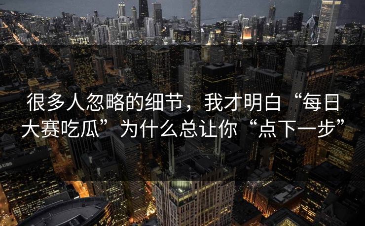 很多人忽略的细节,我才明白“每日大赛吃瓜”为什么总让你“点下一步” 很多人忽略的细节,我才明白“每日大赛吃瓜”为什么总让你“点下一步”
