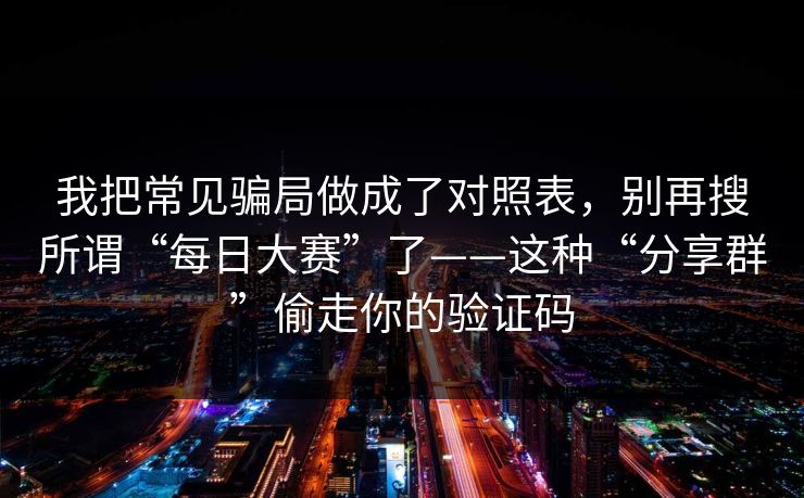我把常见骗局做成了对照表，别再搜所谓“每日大赛”了——这种“分享群”偷走你的验证码