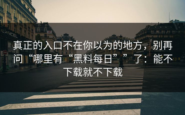 真正的入口不在你以为的地方,别再问“哪里有“黑料每日””了:能不下载就不下载 真正的入口不在你以为的地方,别再问“哪里有“黑料每日””了:能不下载就不下载