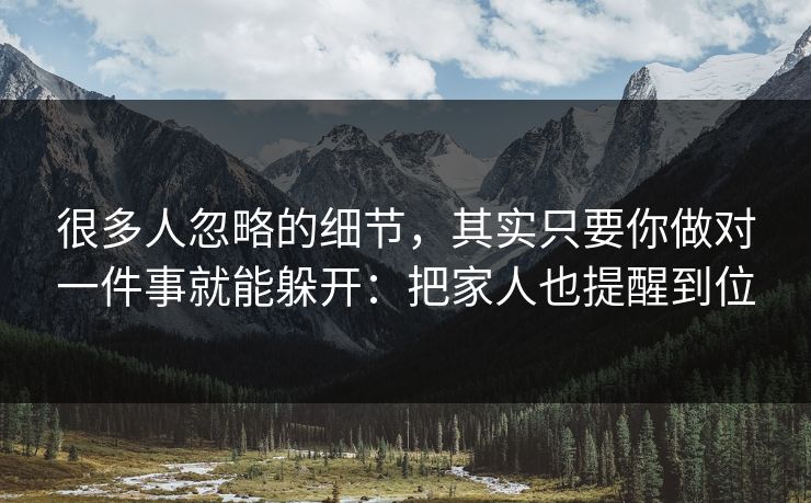 很多人忽略的细节，其实只要你做对一件事就能躲开：把家人也提醒到位