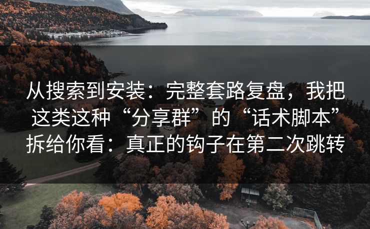 从搜索到安装:完整套路复盘,我把这类这种“分享群”的“话术脚本”拆给你看:真正的钩子在第二次跳转 从搜索到安装:完整套路复盘,我把这类这种“分享群”的“话术脚本”拆给你看:真正的钩子在第二次跳转