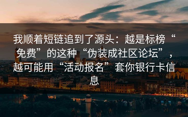 我顺着短链追到了源头:越是标榜“免费”的这种“伪装成社区论坛”,越可能用“活动报名”套你银行卡信息 我顺着短链追到了源头:越是标榜“免费”的这种“伪装成社区论坛”,越可能用“活动报名”套你银行卡信息