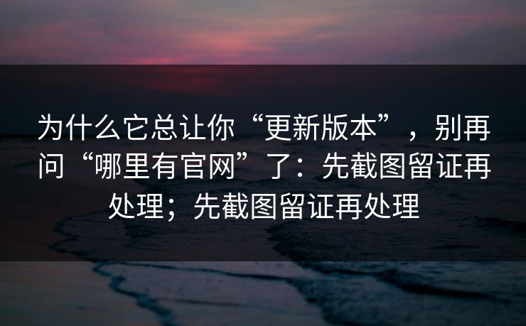 为什么它总让你“更新版本”,别再问“哪里有官网”了:先截图留证再处理;先截图留证再处理 为什么它总让你“更新版本”,别再问“哪里有官网”了:先截图留证再处理;先截图留证再处理