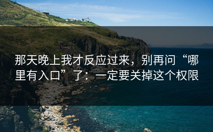 那天晚上我才反应过来,别再问“哪里有入口”了:一定要关掉这个权限 那天晚上我才反应过来,别再问“哪里有入口”了:一定要关掉这个权限