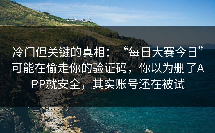 冷门但关键的真相:“每日大赛今日”可能在偷走你的验证码,你以为删了APP就安全,其实账号还在被试 冷门但关键的真相:“每日大赛今日”可能在偷走你的验证码,你以为删了APP就安全,其实账号还在被试