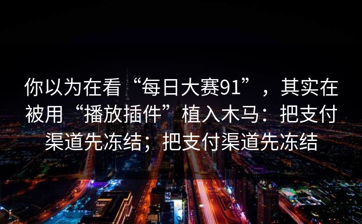 你以为在看“每日大赛91”,其实在被用“播放插件”植入木马:把支付渠道先冻结;把支付渠道先冻结 你以为在看“每日大赛91”,其实在被用“播放插件”植入木马:把支付渠道先冻结;把支付渠道先冻结