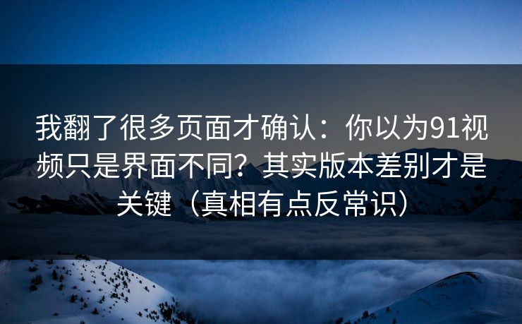 我翻了很多页面才确认:你以为91视频只是界面不同?其实版本差别才是关键(真相有点反常识) 我翻了很多页面才确认:你以为91视频只是界面不同?其实版本差别才是关键(真相有点反常识)