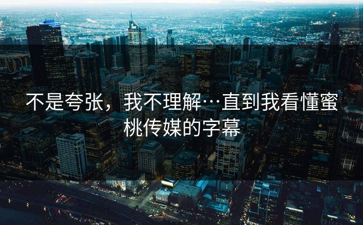 不是夸张，我不理解…直到我看懂蜜桃传媒的字幕