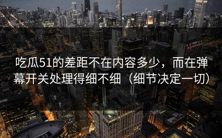 吃瓜51的差距不在内容多少,而在弹幕开关处理得细不细(细节决定一切) 吃瓜51的差距不在内容多少,而在弹幕开关处理得细不细(细节决定一切)