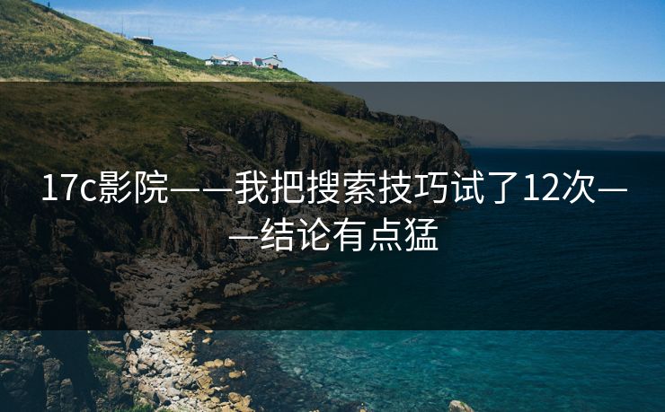 17c影院——我把搜索技巧试了12次——结论有点猛 17c影院——我把搜索技巧试了12次——结论有点猛