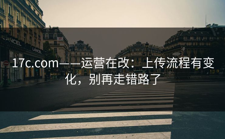 17c.com——运营在改:上传流程有变化,别再走错路了 17c.com——运营在改:上传流程有变化,别再走错路了