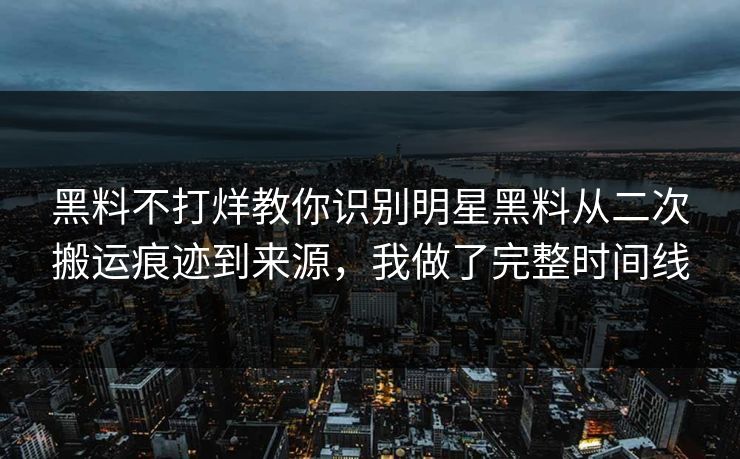 黑料不打烊教你识别明星黑料从二次搬运痕迹到来源,我做了完整时间线 黑料不打烊教你识别明星黑料从二次搬运痕迹到来源,我做了完整时间线