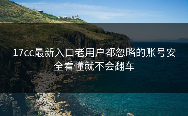 17cc最新入口老用户都忽略的账号安全看懂就不会翻车 17cc最新入口老用户都忽略的账号安全看懂就不会翻车